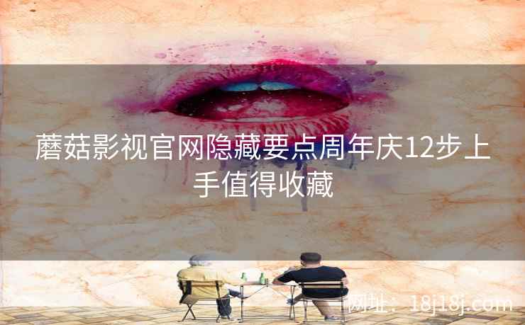 蘑菇影视官网隐藏要点周年庆12步上手值得收藏
