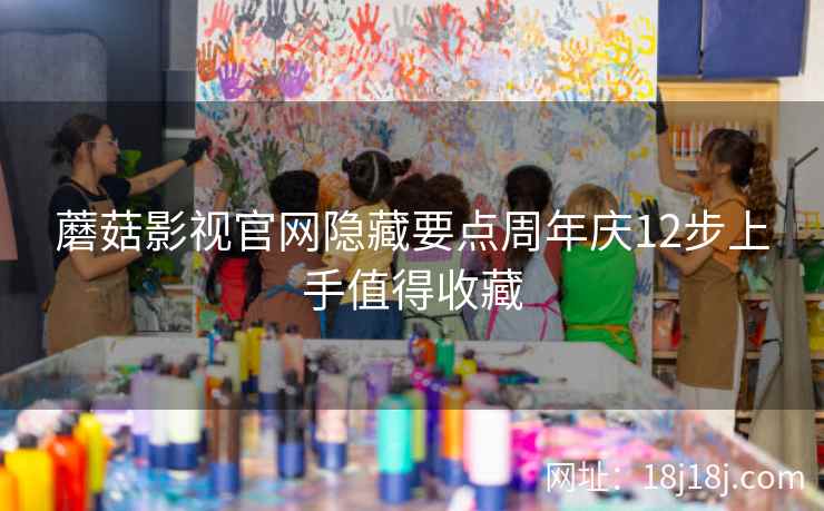 蘑菇影视官网隐藏要点周年庆12步上手值得收藏