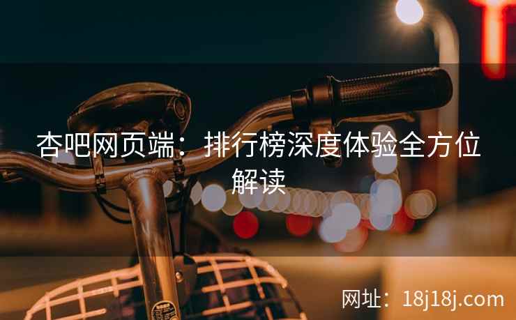 杏吧网页端：排行榜深度体验全方位解读