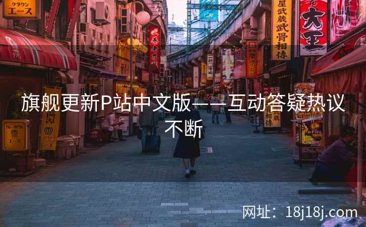 旗舰更新P站中文版——互动答疑热议不断