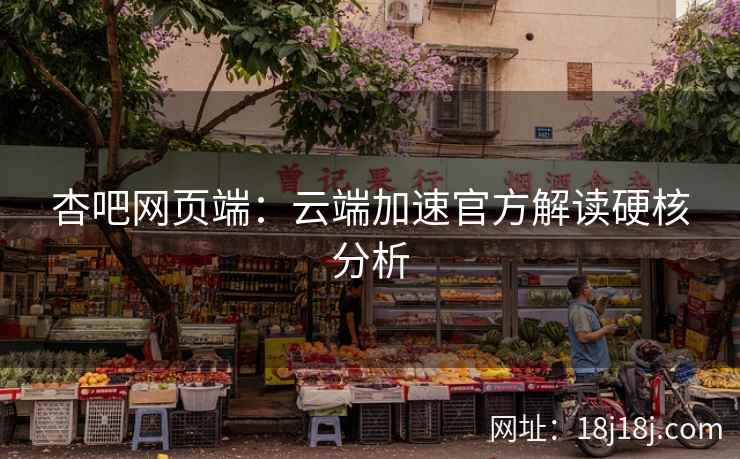 杏吧网页端：云端加速官方解读硬核分析
