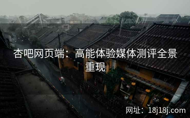 杏吧网页端：高能体验媒体测评全景重现